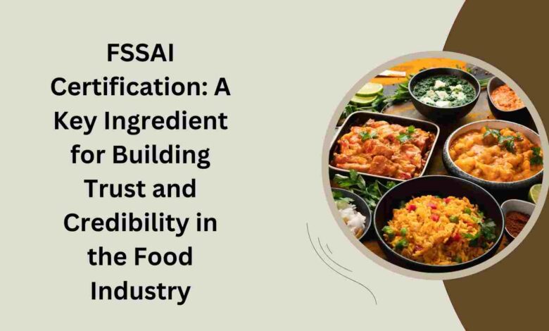 FSSAI Certification A Key Ingredient for Building Trust and Credibility in the Food Industry