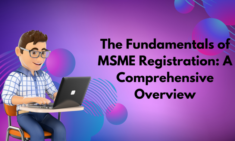 The Fundamentals of MSME Registration: A Comprehensive Overview